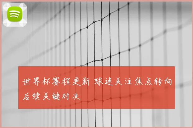 世界杯赛程更新 球迷关注焦点转向后续关键对决