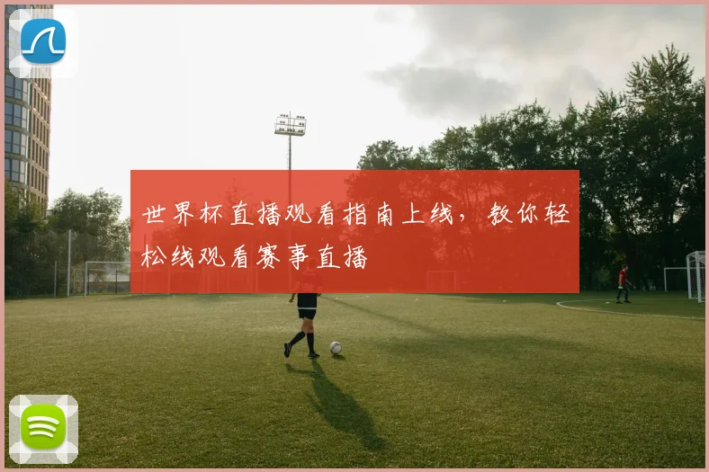 世界杯直播观看指南上线,教你轻松线观看赛事直播