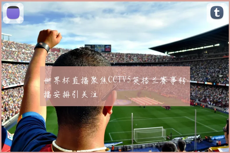 世界杯直播聚焦CCTV5英格兰赛事转播安排引关注