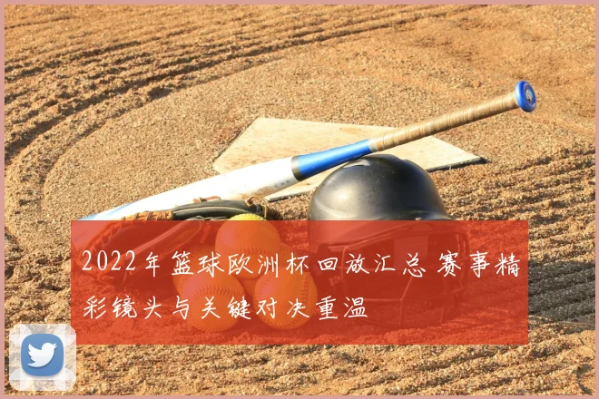 2022年篮球欧洲杯回放汇总 赛事精彩镜头与关键对决重温
