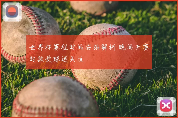 世界杯赛程时间安排解析 晚间开赛时段受球迷关注