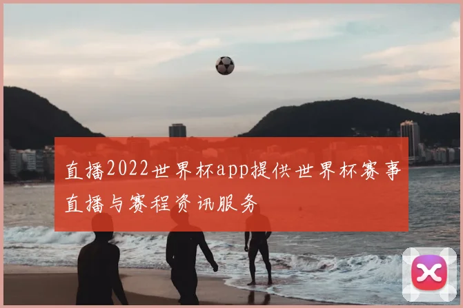 直播2022世界杯app提供世界杯赛事直播与赛程资讯服务