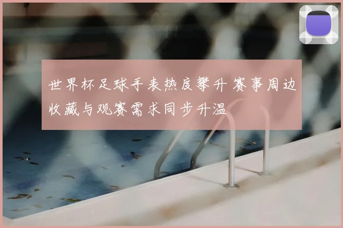 世界杯足球手表热度攀升 赛事周边收藏与观赛需求同步升温