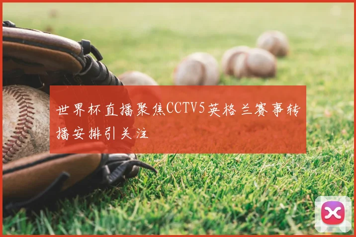 世界杯直播聚焦CCTV5英格兰赛事转播安排引关注
