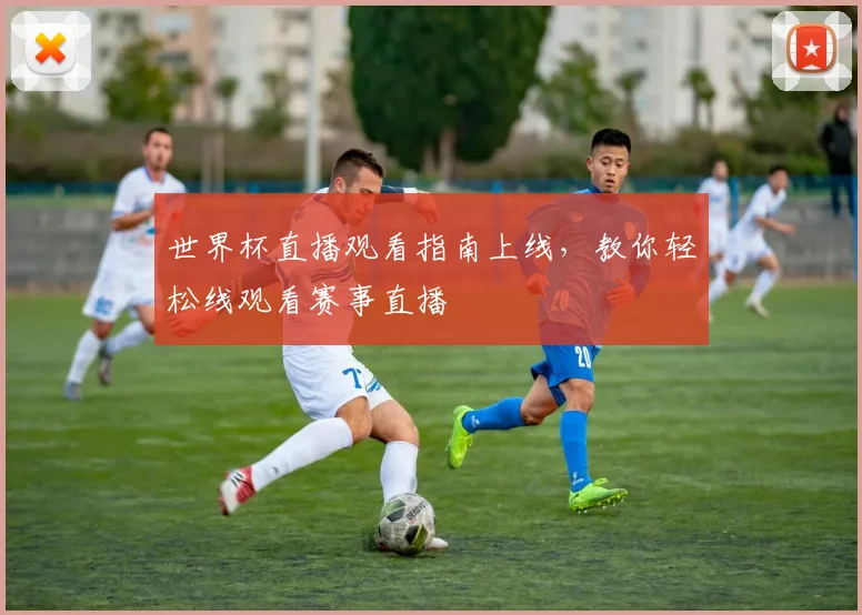 世界杯直播观看指南上线,教你轻松线观看赛事直播
