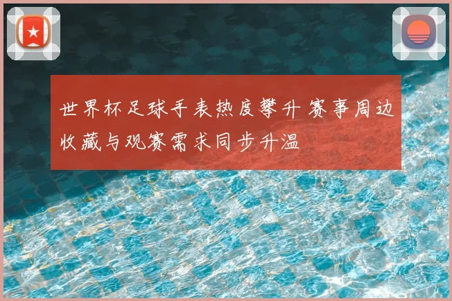 世界杯足球手表热度攀升 赛事周边收藏与观赛需求同步升温