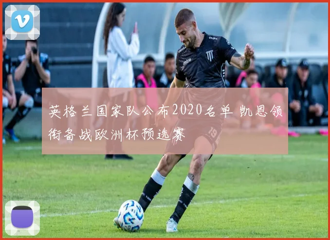 英格兰国家队公布2020名单 凯恩领衔备战欧洲杯预选赛