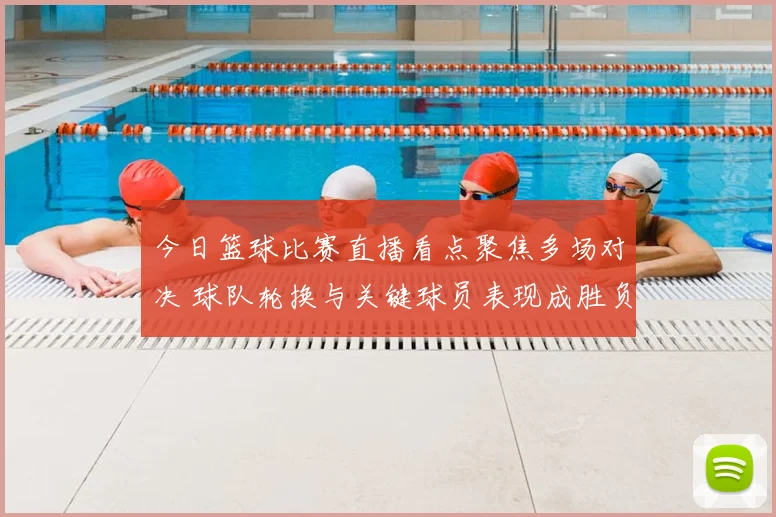 今日篮球比赛直播看点聚焦多场对决 球队轮换与关键球员表现成胜负关键