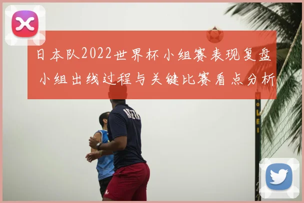 日本队2022世界杯小组赛表现复盘 小组出线过程与关键比赛看点分析