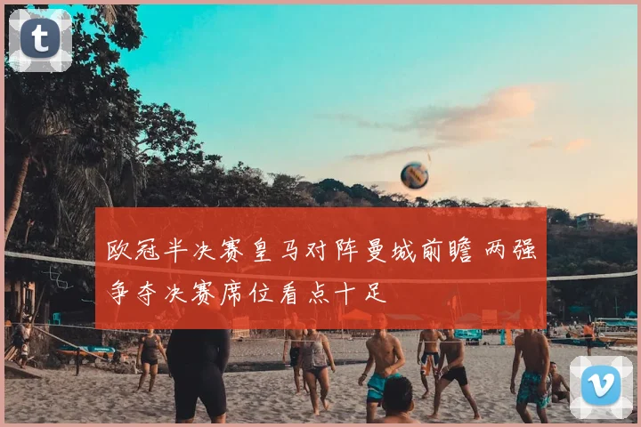 欧冠半决赛皇马对阵曼城前瞻 两强争夺决赛席位看点十足