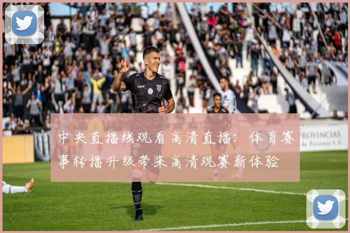 中央直播线观看高清直播：体育赛事转播升级带来高清观赛新体验
