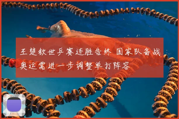 王楚钦世乒赛连胜告终 国家队备战奥运需进一步调整单打阵容