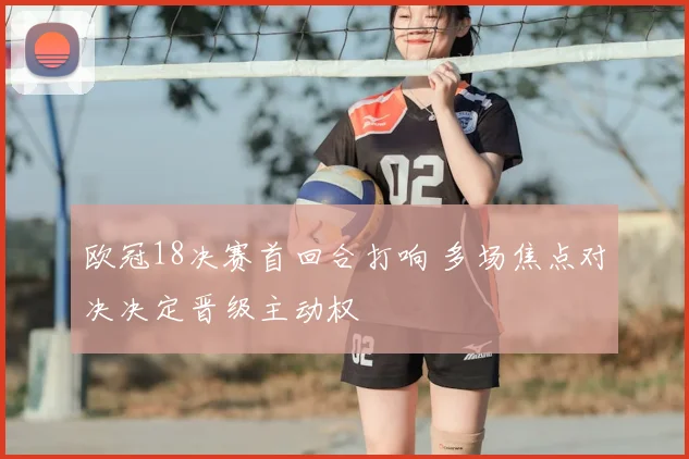 欧冠18决赛首回合打响 多场焦点对决决定晋级主动权