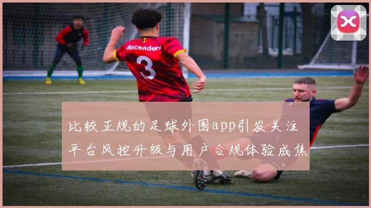 比较正规的足球外围app引发关注 平台风控升级与用户合规体验成焦点