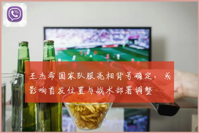 王杰希国家队服亮相背号确定，或影响首发位置与战术部署调整