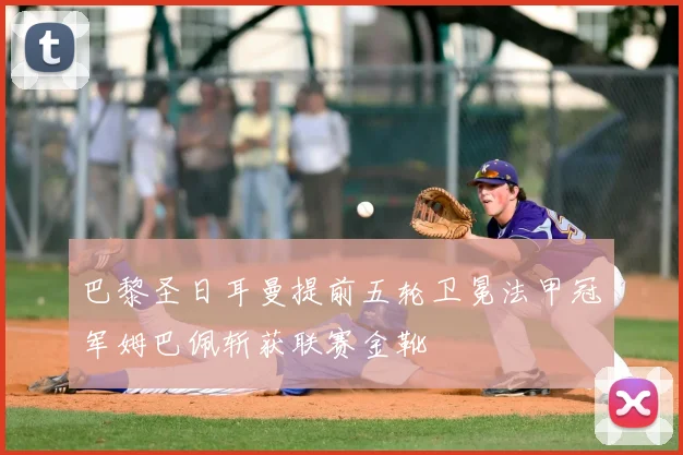 巴黎圣日耳曼提前五轮卫冕法甲冠军姆巴佩斩获联赛金靴