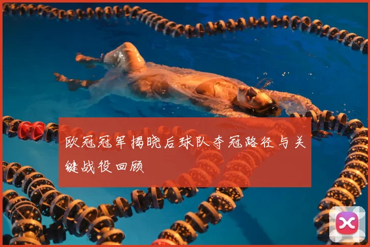 欧冠冠军揭晓后球队夺冠路径与关键战役回顾