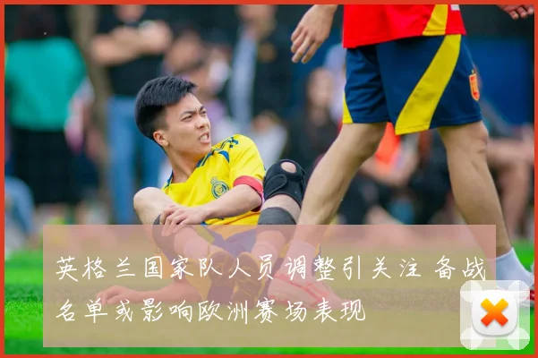 英格兰国家队人员调整引关注 备战名单或影响欧洲赛场表现