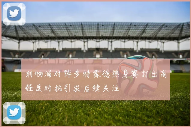 利物浦对阵多特蒙德热身赛打出高强度对抗引发后续关注