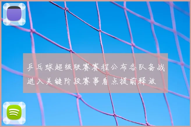 乒乓球超级联赛赛程公布各队备战进入关键阶段赛事看点提前释放