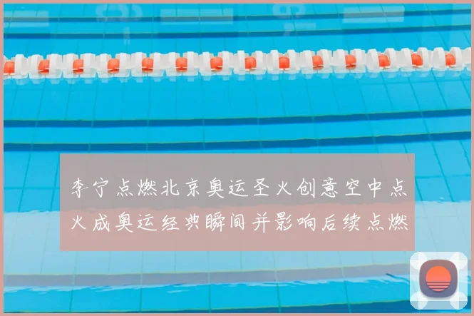 李宁点燃北京奥运圣火创意空中点火成奥运经典瞬间并影响后续点燃方式