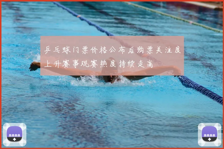 乒乓球门票价格公布后购票关注度上升赛事观赛热度持续走高