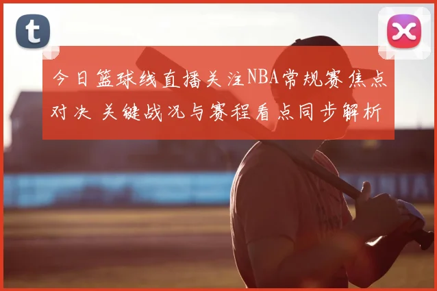 今日篮球线直播关注NBA常规赛焦点对决 关键战况与赛程看点同步解析