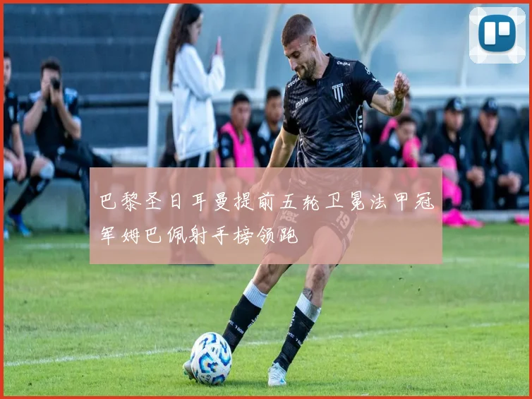 巴黎圣日耳曼提前五轮卫冕法甲冠军姆巴佩射手榜领跑