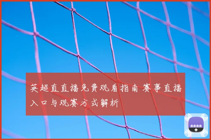 英超直直播免费观看指南 赛事直播入口与观赛方式解析