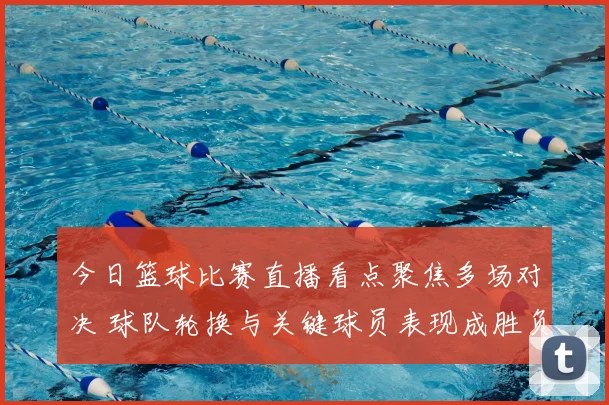 今日篮球比赛直播看点聚焦多场对决 球队轮换与关键球员表现成胜负关键