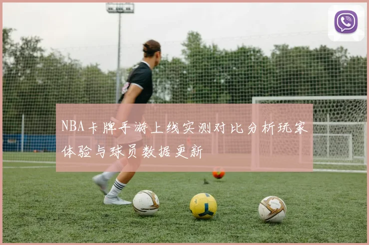 NBA卡牌手游上线实测对比分析玩家体验与球员数据更新