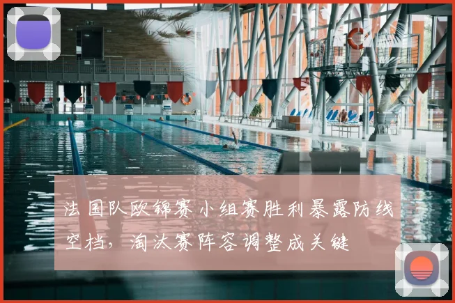 法国队欧锦赛小组赛胜利暴露防线空档，淘汰赛阵容调整成关键