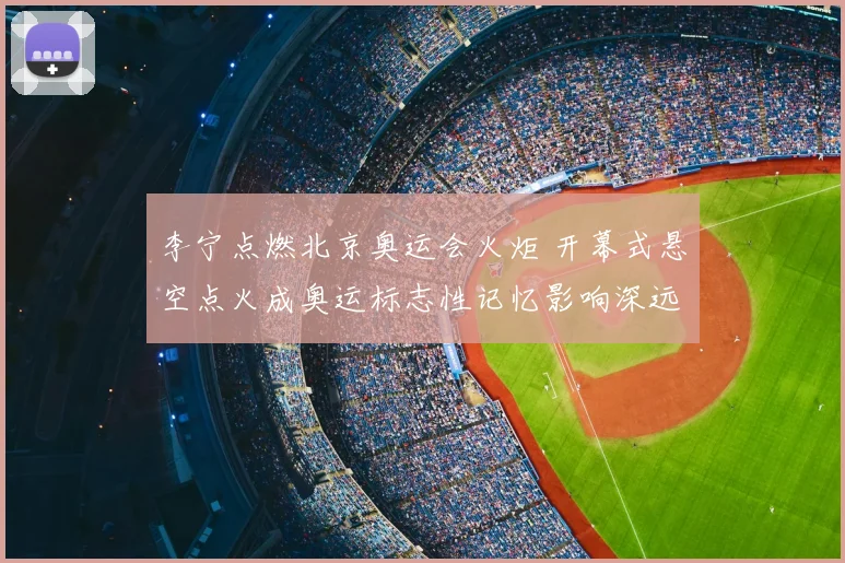 李宁点燃北京奥运会火炬 开幕式悬空点火成奥运标志性记忆影响深远