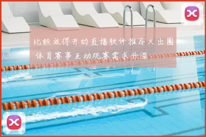 比较放得开的直播软件推荐火出圈 体育赛事互动观赛需求升温