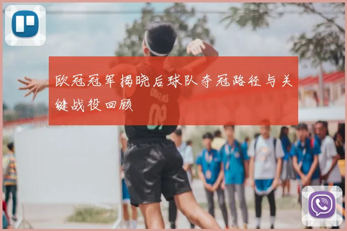 欧冠冠军揭晓后球队夺冠路径与关键战役回顾