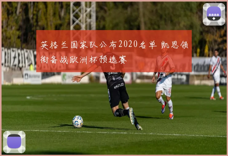 英格兰国家队公布2020名单 凯恩领衔备战欧洲杯预选赛