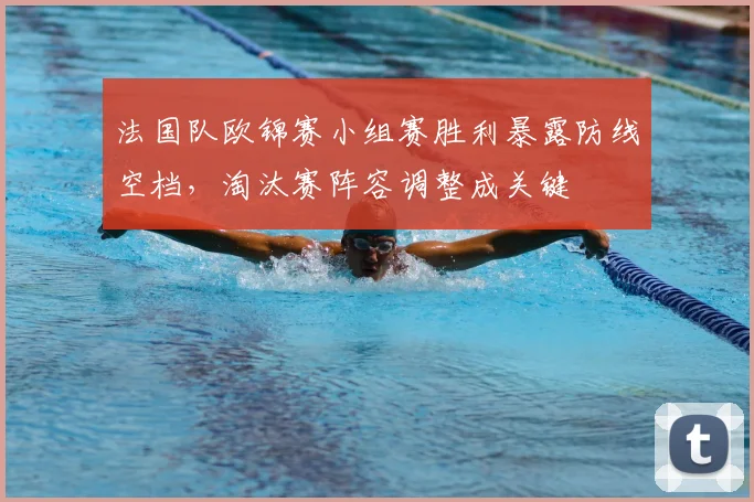 法国队欧锦赛小组赛胜利暴露防线空档，淘汰赛阵容调整成关键