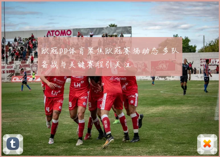 欧冠pp体育聚焦欧冠赛场动态 多队备战与关键赛程引关注