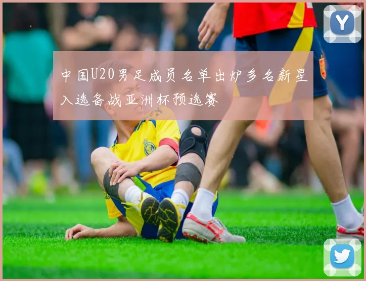 中国U20男足成员名单出炉多名新星入选备战亚洲杯预选赛